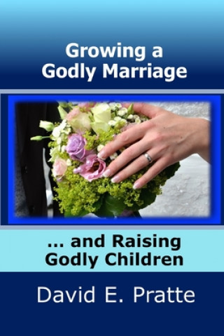 Kniha Growing a Godly Marriage and Raising Godly Children David E Pratte