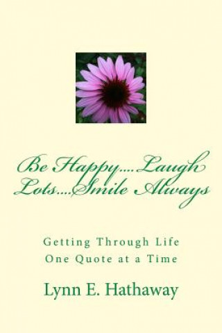 Kniha Be Happy.... Laugh Lots.... Smile Always....: Getting Through Life One Quote at a Time Lynn E Hathaway