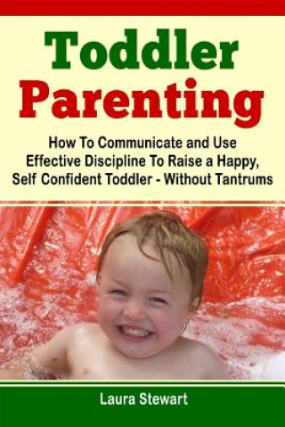 Könyv Toddler Parenting: How To Communicate and Use Effective Discipline To Raise a Happy And Self Confident Toddler Without The Tantrums! Laura Stewart
