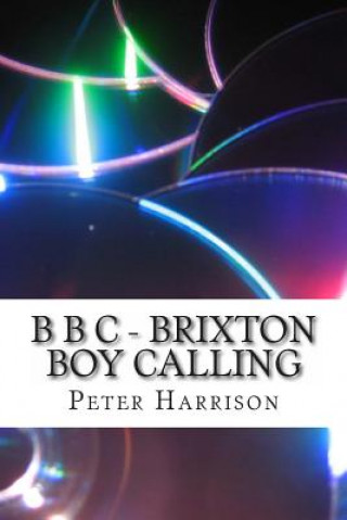 Kniha B B C - Brixton Boy Calling: Rock Music Agent / Author / Producer MR Peter Harrison