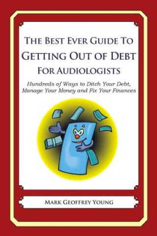 Kniha The Best Ever Guide to Getting Out of Debt for Audiologists: Hundreds of Ways to Ditch Your Debt, Manage Your Money and Fix Your Finances Mark Geoffrey Young