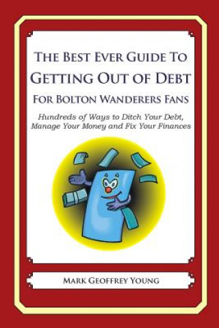 Kniha The Best Ever Guide to Getting Out of Debt For Bolton Wanderers Fans: Hundreds of Ways to Ditch Your Debt, Manage Your Money and Fix Your Finances Mark Geoffrey Young