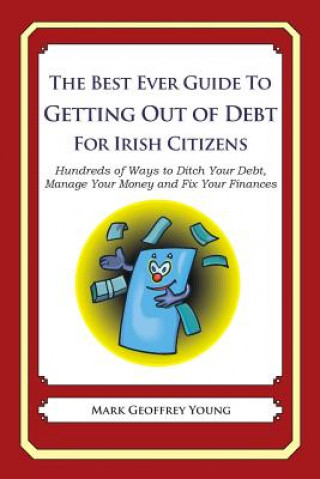 Книга The Best Ever Guide to Getting Out of Debt for Irish Citizens: Hundreds of Ways to Ditch Your Debt, Manage Your Money and Fix Your Finances Mark Geoffrey Young