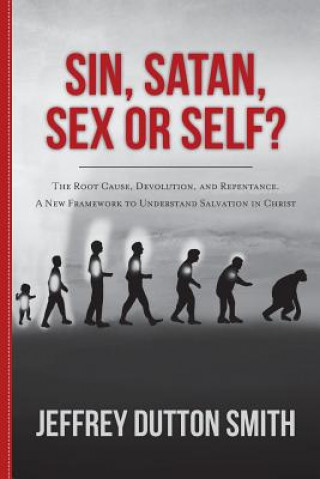 Kniha Sin, Satan, Sex, or Self?: The Root Cause, Devolution, and Repentance. A New Framework to Understand Salvation in Christ Jeffrey Dutton Smith
