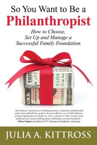 Kniha So You Want to Be a Philanthropist: How to Choose, Set Up and Manage a Successful Family Foundation Julia a Kittross