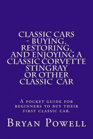Könyv Classic Cars - Buying, Restoring, and Enjoying a Classic Corvette Stingray or Other Classic Car: A pocket guide for beginners to buy their first class MR Bryan Powell