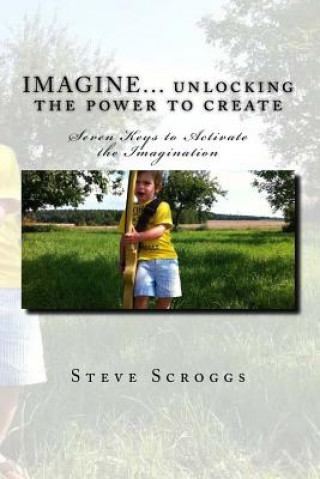 Könyv IMAGINE... unlocking the power to create: Seven Keys to Activate the Imagination Rev Steven R Scroggs
