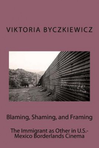 Kniha Blaming, Shaming, and Framing: The Immigrant as Other in U.S.-Mexico Borderland Cinema Viktoria Byczkiewicz