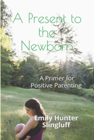 Knjiga A Present To The Newborn: A Primer for Positive Parenting Emily Hunter Slingluff