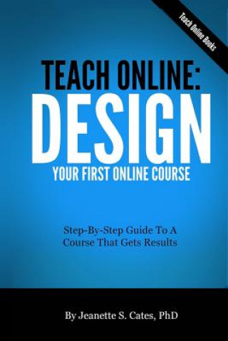 Knjiga Teach Online: Design Your First Online Course: Step-By-Step Guide To A Course That Gets Results Jeanette S Cates Phd