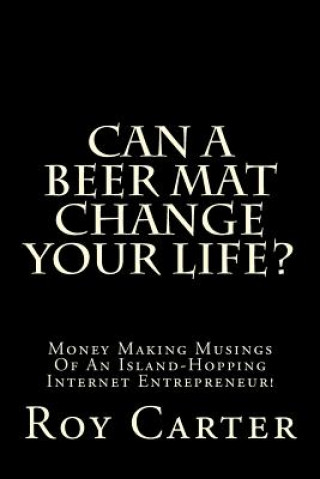 Libro Can A Beer Mat Change Your Life?: Money Making Musings Of An Island-Hopping Internet Entrepreneur! Roy Carter