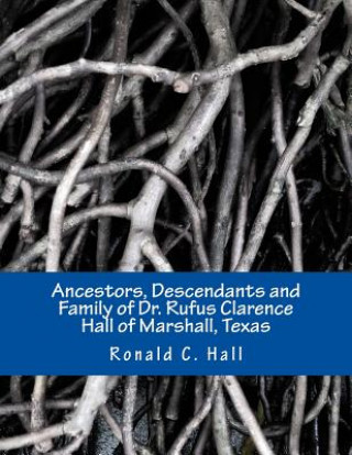 Könyv Ancestors, Descendants and Family of Dr. Rufus Clarence Hall of Marshall, Texas: Beginning with William Hall (c. 1715 - 1758) and a study of selected Ronald C Hall
