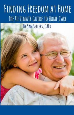Carte Finding Freedom at Home: The Ultimate Guide to Home Care Sam Sellers