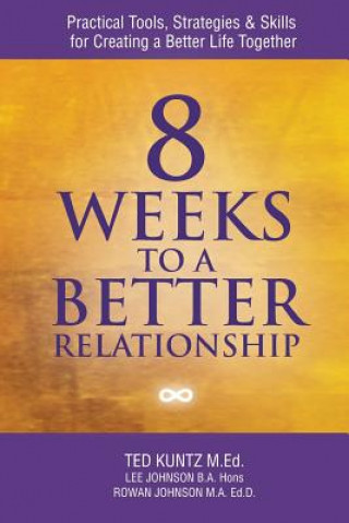 Book 8 Weeks to a Better Relationship: Practical Tools, Strategies and Skills for Creating a Better Life Together Ted Kuntz