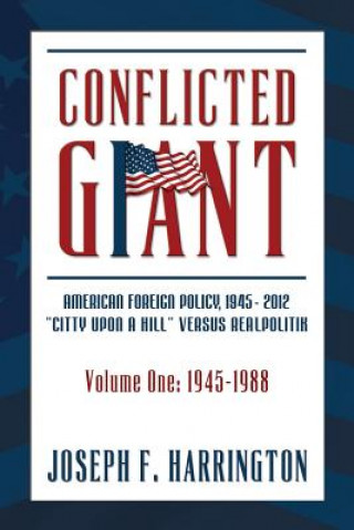 Kniha Conflicted Giant: American Foreign Policy 1945-2012 "A Citty Upon A Hill" Versus Realpolitik Volume I: 1945-1988 Joseph F Harrington