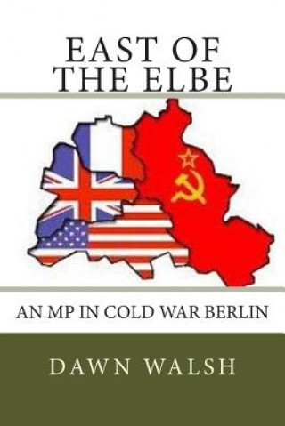 Carte East of The Elbe: An MP in Cold War Berlin Dawn Walsh