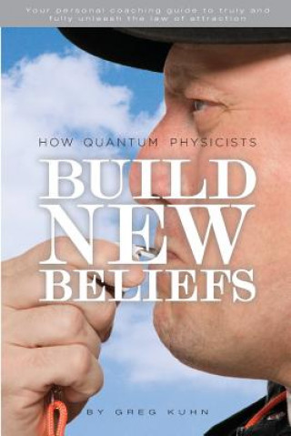 Kniha How Quantum Physicists Build New Beliefs: Your Personal Coaching Guide to Truly and Fully Unleash the Law of Attraction Greg Kuhn