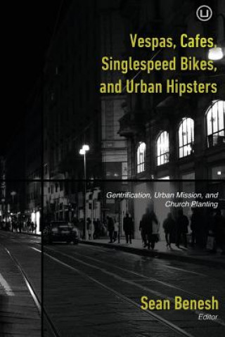 Könyv Vespas, Cafes, Singlespeed Bikes, and Urban Hipsters: Gentrification, Urban Mission, and Church Planting Sean Benesh