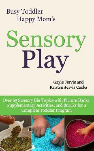 Kniha Sensory Play: Over 65 Sensory Bin Topics with Additional Picture Books, Supplementary Activities, and Snacks for a Complete Toddler Gayle Jervis