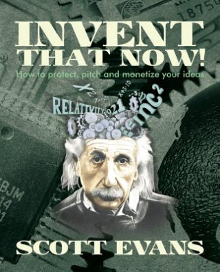 Kniha Invent That Now!: A Nuts and Bolts Guide to Protecting, Pitching and Monetizing Your Ideas Scott Evans