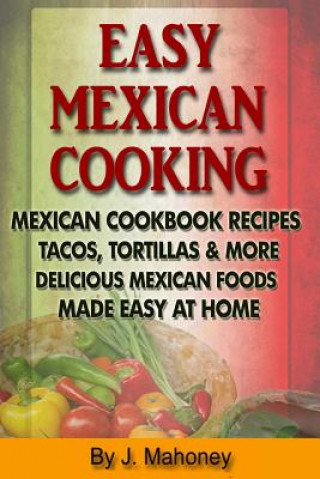 Könyv Easy Mexican Cooking: Mexican Cooking Recipes Made Simple At Home J Mahoney