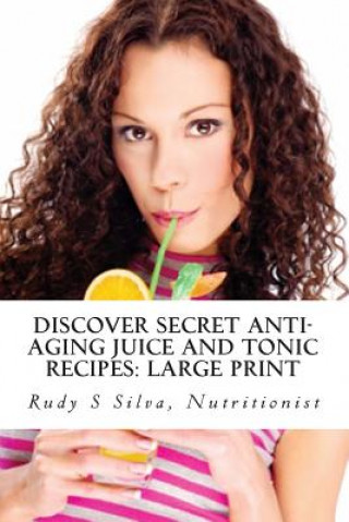 Kniha Discover Secret Anti-Aging Juice and Tonic Recipes: Large Print: Unique Juices and Tonics That Create Beauty and Youth Rudy Silva Silva