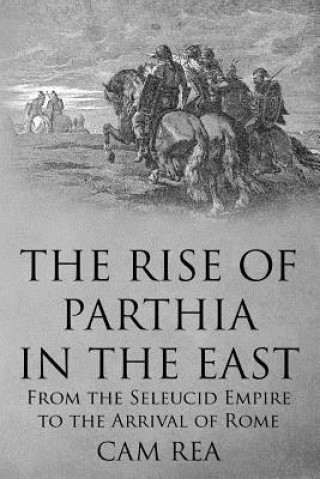 Carte The Rise of Parthia in the East: From the Seleucid Empire to the Arrival of Rome Cam Rea