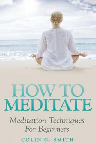 Книга How To Meditate: Meditation Techniques For Beginners Colin G Smith