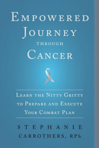 Könyv Empowered Journey through Cancer: Learn the Nitty Gritty to Prepare and Execute Your Combat Plan Stephanie Carrothers Rph