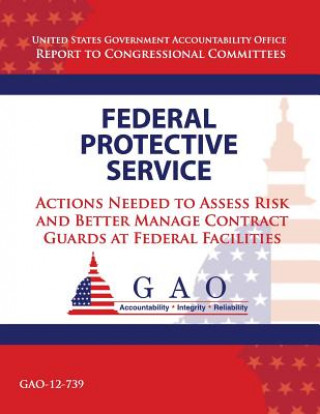 Könyv Federal Protective Service: Action Needed to Asses Risk and Better Manage Contract Guards at Federal Facilities Government Accountability Office