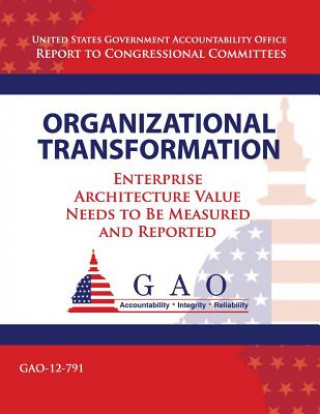 Könyv Organizational Tranformation: Enterprise Architecture Value Needs to Be Measured and Reported Government Accountability Office