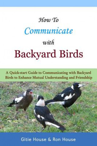 Книга How To Communicate With Backyard Birds: A Quick Start Guide on How To Communicate with Backyard Birds to Enhance Mutual Understanding and Friendship Gitie House