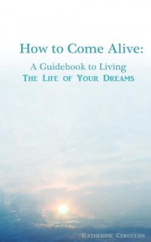 Kniha How to Come Alive: A Guidebook to Living the Life of Your Dreams Katherine a Cerulean