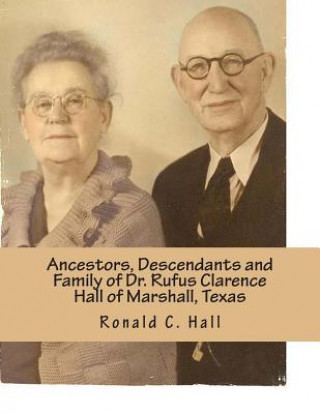 Knjiga Ancestors, Descendants and Family of Dr. Rufus Clarence Hall of Marshall, Texas: Beginning with William W. Hall (1790 - 1854) of Harrison County, Texa Ronald C Hall