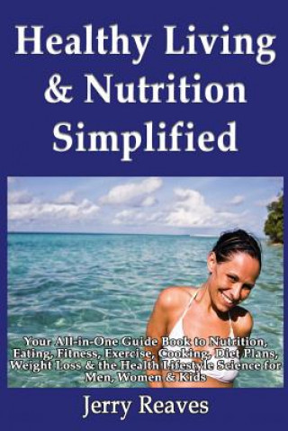 Книга Healthy Living Simplified: Your All-in-One Guide Book to Nutrition, Eating, Fitness, Exercise, Cooking, Diet Plans, Weight Loss & the Health Life Jerry Reaves