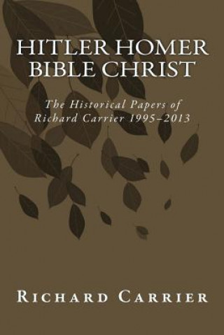 Könyv Hitler Homer Bible Christ: The Historical Papers of Richard Carrier 1995-2013 Richard Carrier