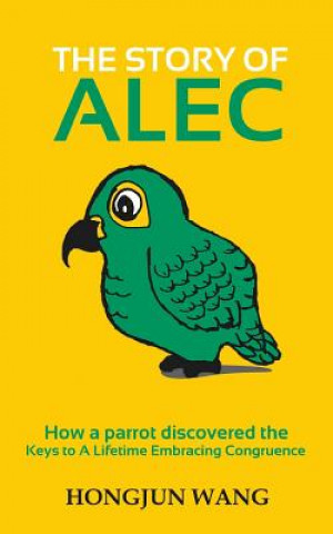 Könyv The Story of Alec: How a parrot discovered the keys to a lifetime embracing congruence Hongjun Wang