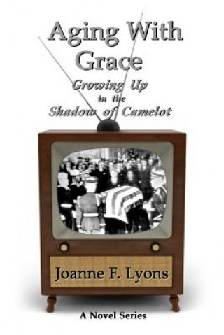 Könyv Aging With Grace: Growing Up in the Shadow of Camelot Joanne F Lyons