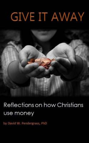 Carte Give It Away: Reflections on how Christians use money David W Pendergrass Phd