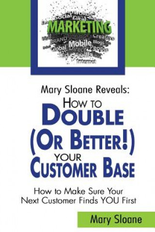 Book Mary Sloane Reveals: How to Double (Or Better!) Your Customer Base: How to Make Sure Your Next Customer Finds YOU First Mary Sloane