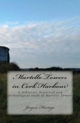 Könyv Martello Towers in Cork Harbour: A folklorist, historical and archeological study of Martello Towers MR Jorgen Pascal Francisco Hartogs