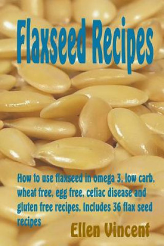 Buch Flaxseed Recipes: How to use flaxseed in omega 3, low carb, wheat free, egg free, celiac disease and gluten free recipes. Includes 36 fl Ellen Vincent