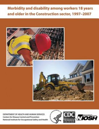 Könyv Morbidity and Disability Among Workers 18 Years and Older in the Construction Sector, 1997 - 2007 Department of Health and Human Services