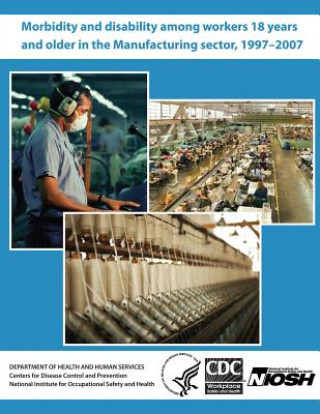 Könyv Morbidity and Disability Among Workers 18 Years and Older in the Manufacturing Sector, 1997 - 2007 Department of Health and Human Services