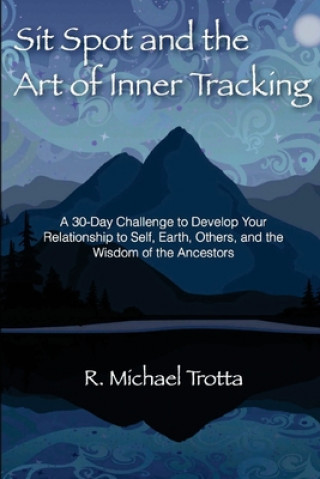 Kniha Sit Spot and the Art of Inner Tracking: A 30-Day Challenge to Develop Your Relationship to Self, Earth, Others, and the Wisdom of the Ancestors R Michael Trotta