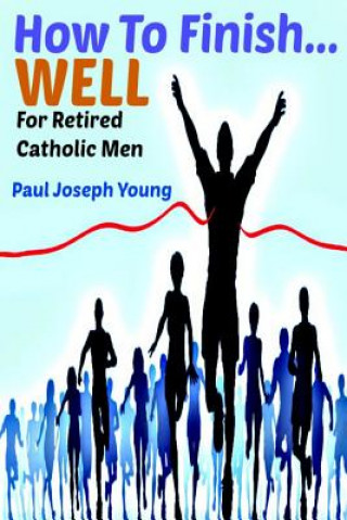 Kniha How To Finish...Well: A Study Designed For Retired Catholic Men Paul Joseph Young