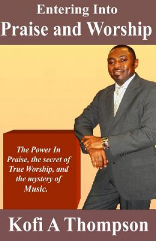 Carte Entering Into Praise And Worship: The Power In Praise, the secret of True Worship, and the mystery of Music. Kofi a Thompson