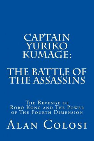 Kniha Captain Yuriko Kumage: The Battle of the Assassins: The Revenge of Robo Kong and The Power of The Fourth Dimension Alan Colosi