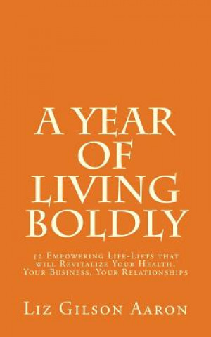 Knjiga A Year of Living Boldly: 52 Empowering Life-Lifts that will Revitalize Your Health, Your Business, Your Relationships Liz Gilson Aaron