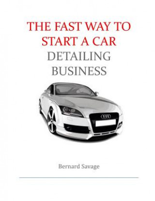 Könyv The Fast Way to start a Car Detailing Business: Learn the most effective way too easily and quickly start a car detailing business in the next 7 days! Bernard a Savage